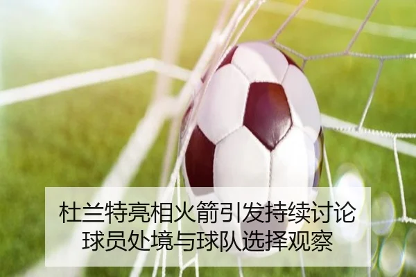 杜兰特亮相火箭引发持续讨论 球员处境与球队选择观察